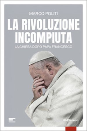 La rivoluzione incompiuta. La Chiesa dopo Papa Francesco Marco Politi