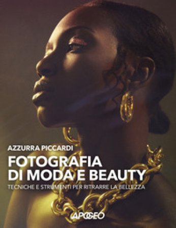 Fotografia di moda e beauty. Tecniche e strumenti per ritrarre la bellezza Azzurra Piccardi