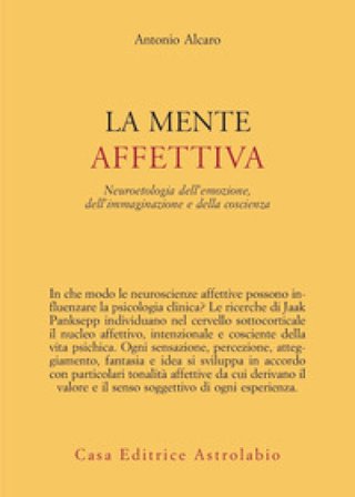 La mente affettiva. Neuroetologia dell'emozione, dell'immaginazione e della coscienza Antonio Alcaro