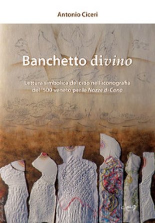 Banchetto divino. Lettura simbolica del cibo nell'iconografia del '500 veneto per le Nozze di Cana Antonio Ciceri