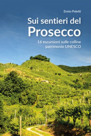 Sui sentieri del prosecco. 16 escursioni sulle colline patrimonio UNESCO Ennio Poletti