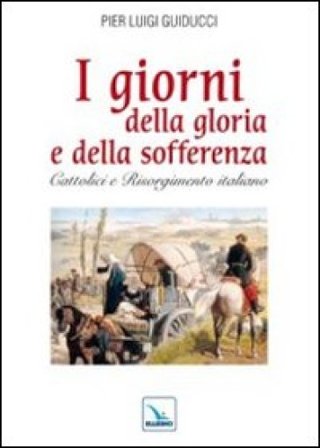 I giorni della gloria e della sofferenza. Cattolici e Risorgimento italiano Pier L. Guiducci