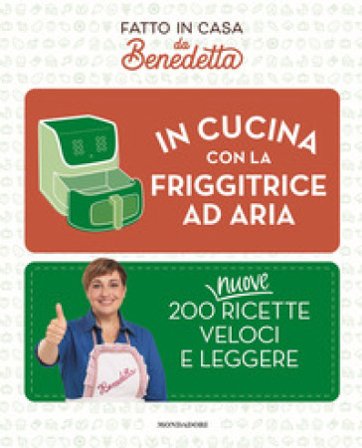 In cucina con la friggitrice ad aria. 200 nuove ricette veloci e leggere. Fatto in casa da Benedetta Benedetta Rossi