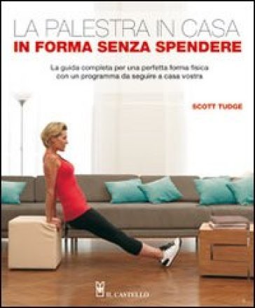 La palestra in casa. In forma senza spendere. La guida completa per una perfetta forma fisica con un programma da seguire a casa vostra Scott Tudge
