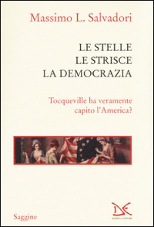 Le stelle, le strisce, la democrazia. Tocqueville ha veramente capito l'America? Massimo L. Salvadori