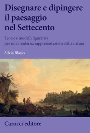 Disegnare e dipingere il paesaggio nel Settecento. Teorie e modelli figurativi per una moderna rappresentazione della natura Silvia Blasio