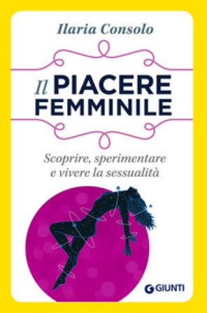 Il piacere femminile. Scoprire, sperimentare e vivere la sessualità Ilaria Consolo