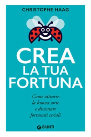 Crea la tua fortuna. Come attrarre la buona sorte e diventare fortunati seriali Christophe Haag