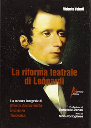 La riforma teatrale di Leopardi. La stesura integrale di «Maria Antonietta», «Erminia», «Telesilla» Violante Valenti