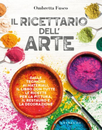 Il ricettario dell'arte. Dalle tecniche ai materiali, il libro con tutte le ricette per la pittura, il restauro e la decorazione Ombretta Fusco