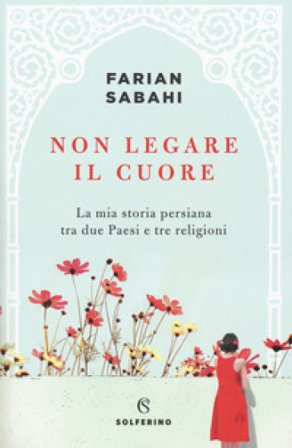 Non legare il cuore. La mia storia persiana tra due Paesi e tre religioni Farian Sabahi
