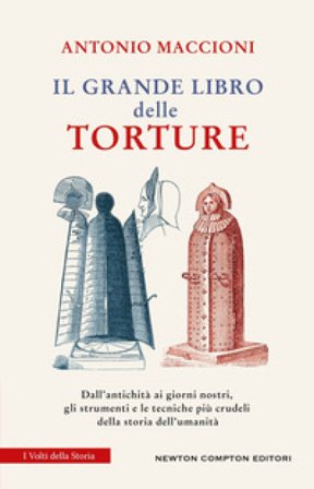 Il grande libro delle torture. Dall'antichità ai giorni nostri, gli strumenti e le tecniche più crudeli della storia dell'umanità Antonio Maccioni