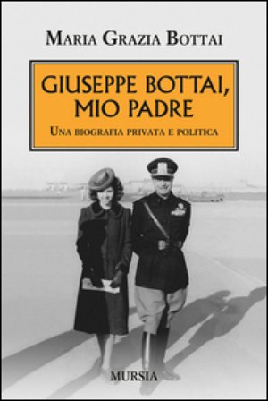 Giuseppe Bottai, mio padre. Una biografia privata e politica Maria Grazia Bottai