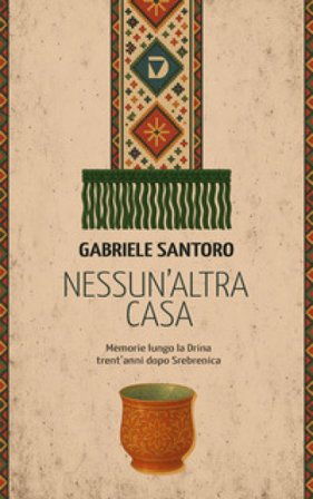 Nessun altra casa. Memorie lungo la Drina trent'anni dopo Srebrenica Gabriele Santoro