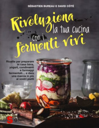 Rivoluziona la tua cucina con i fermenti vivi. Ricette per preparare in casa birra, yogurt, condimenti e formaggi fermentati... e dare una marcia in 