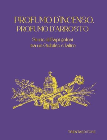 Profumo d'incenso, profumo d'arrosto. Storie di Papi golosi tra un Giubileo e l'altro Mariangela Cianti Rinaldi