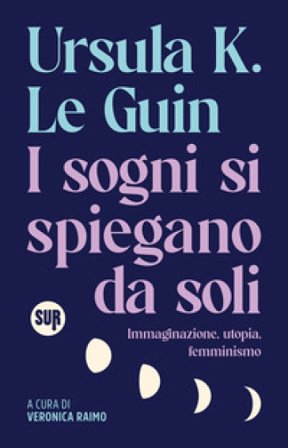 I sogni si spiegano da soli. Immaginazione, utopia, femminismo Ursula K. Le Guin