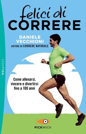 Felici di correre. Come allenarsi, vincere e divertirsi fino a 100 anni Daniele Vecchioni