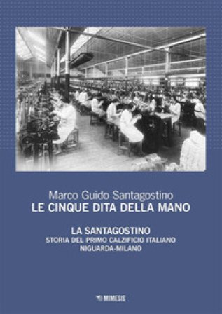 Le cinque dita della mano. La Santagostino. Storia del primo calzificio italiano Niguarda-Milano Marco Guido Santagostino