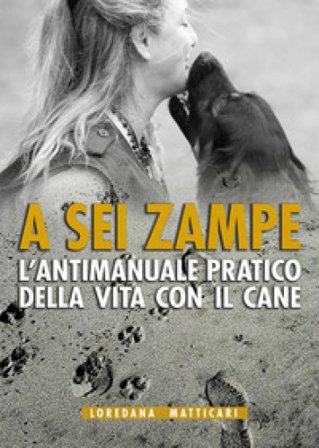 A sei zampe. L'antimanuale pratico della vita con il cane Loredana Matticari