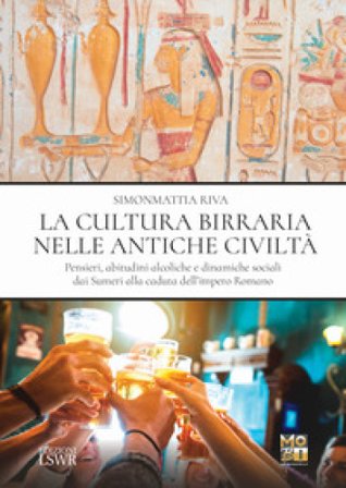 La cultura birraria nelle antiche civiltà. Pensieri, abitudini alcoliche e dinamiche sociali dai Sumeri alla caduta dell'impero Romano Simonmattia 