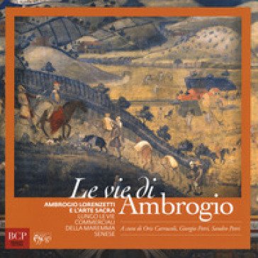 Le vie di Ambrogio. Ambrogio Lorenzetti e l'arte sacra lungo le vie commerciali della maremma senese. Ediz. a colori
