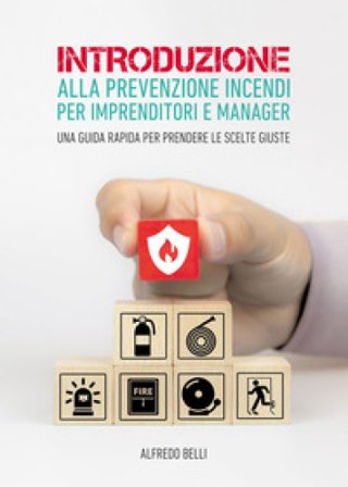 Introduzione alla prevenzione incendi per imprenditori e manager. Una guida rapida per prendere le scelte giuste Alfredo Belli