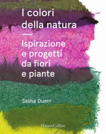 I colori della natura. Ispirazione e progetti da fiori e piante Sasha Duerr