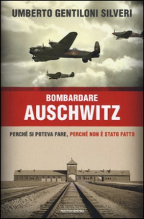 Bombardare Auschwitz. Perché si poteva fare, perché non è stato fatto Umberto Gentiloni Silveri
