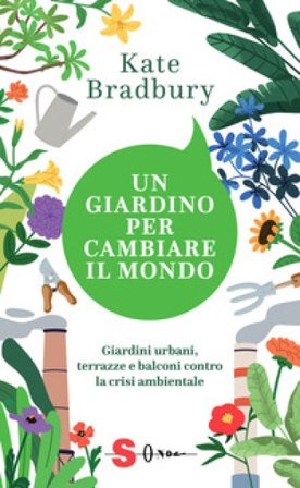 Un giardino per cambiare il mondo. Giardini urbani, terrazze e balconi contro la crisi ambientale Kate Bradbury
