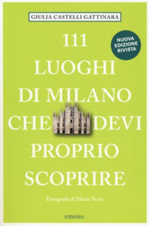 111 luoghi di Milano che devi proprio scoprire. Nuova ediz. Giulia Castelli Gattinara