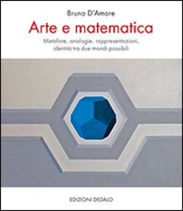 Arte e matematica. Metafore, analogie, rappresentazioni, identità tra due mondi possibili Bruno D'Amore