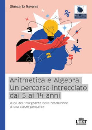Aritmetica e algebra. Un percorso intrecciato dai 5 ai 14 anni. Ruoli dell'insegnante nella costruzione di una classe pensante Giancarlo Navarra