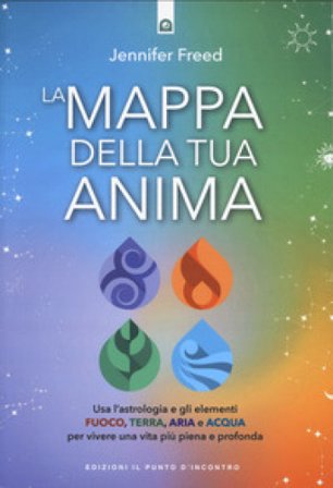 La mappa della tua anima. Usa l'astrologia e gli elementi fuoco, terra, aria e acqua per vivere una vita più piena e profonda Jennifer Freed