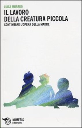 Il lavoro della creatura piccola. Continuare l'opera della madre Luisa Muraro