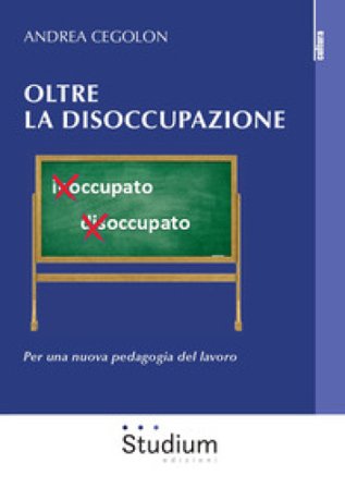 Oltre la disoccupazione. Per una nuova pedagogia del lavoro Andrea Cegolon