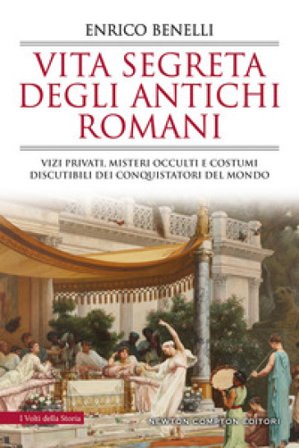 Vita segreta degli antichi romani. Vizi privati, misteri occulti e costumi discutibili dei conquistatori del mondo Enrico Benelli
