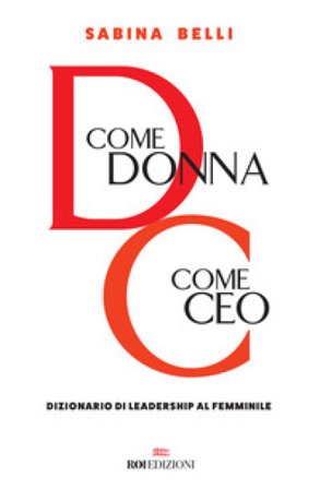 D come donna, C come CEO. Dizionario di leadership al femminile Sabina Belli