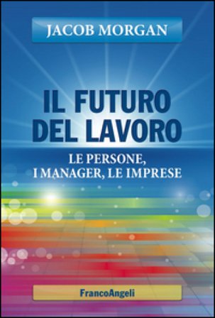 Il futuro del lavoro. Le persone, i manager, le imprese Jacob Morgan