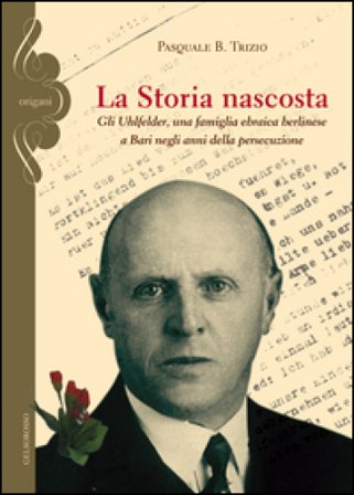 La storia nascosta. Gli Uhlfelder, una famiglia ebraica berlinese a Bari negli anni della persecuzione Pasquale B. Trizio