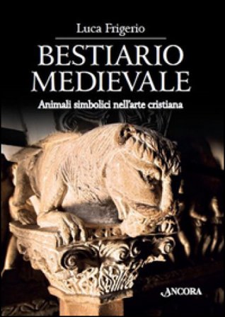 Bestiario medievale. Animali simbolici nell'arte cristiana. Ediz. illustrata Luca Frigerio