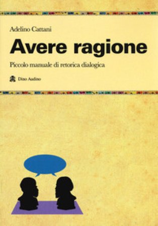 Avere ragione. Piccolo manuale di retorica dialogica Adelino Cattani