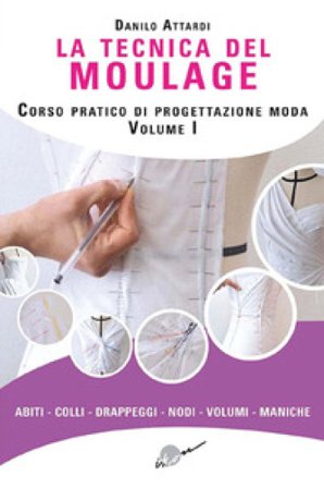 La tecnica del moulage. Corso pratico di progettazione moda. Ediz. illustrata. Vol. 1: Abiti, colli, drappeggi, nodi, volumi, maniche Danilo Attardi