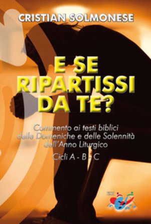E se ripartissi da te? Commento ai testi biblici delle Domeniche e delle Solennità dell'Anno Liturgico. Cicli A - B - C. Nuova ediz. Cristian 