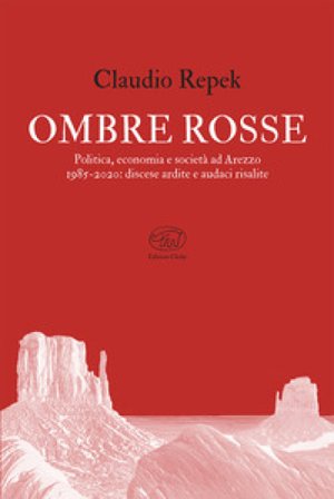Ombre rosse. Politica, economia e società ad Arezzo 1985-2020: discese ardite e audaci risalite Claudio Repek