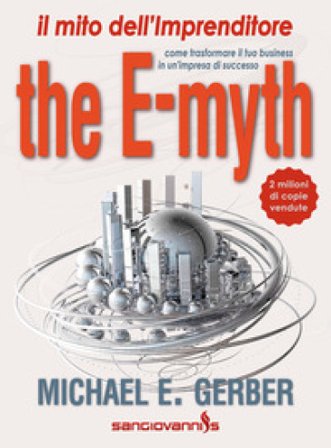 The e-myth. Il mito dell'imprenditore. Come trasformare il tuo business in un'impresa di successo Michael E. Gerber