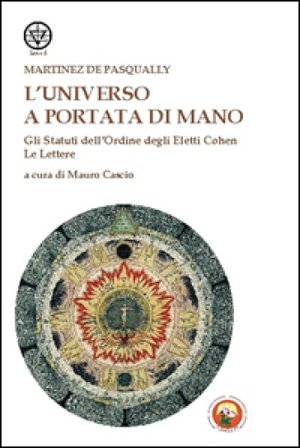 L'universo a portata di mano. Gli statuti dell'Ordine degli eletti Cohen. Le lettere Jacques Martinès de Pasqually