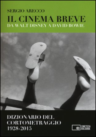 Il cinema breve. Da Walt Disney a David Bowie. Dizionario del cortometraggio (1928-2015) Sergio Arecco