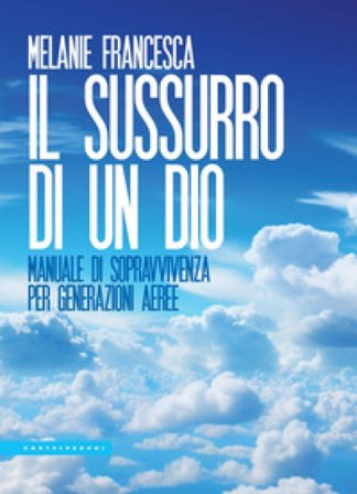 Il sussurro di un Dio. Manuale di sopravvivenza per generazioni aeree Melanie Francesca