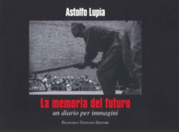 La memoria del futuro. Un diario per immagini Astolfo Lupia